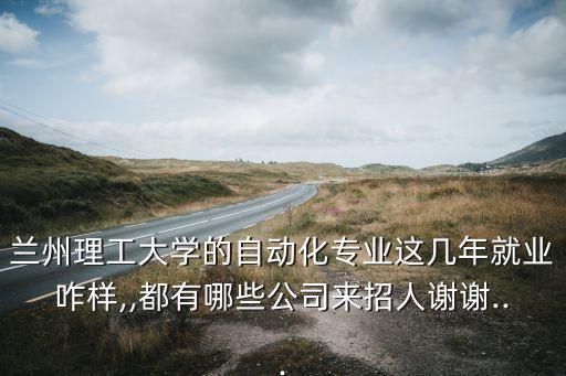 蘭州理工大學(xué)的自動(dòng)化專業(yè)這幾年就業(yè)咋樣,,都有哪些公司來(lái)招人謝謝...