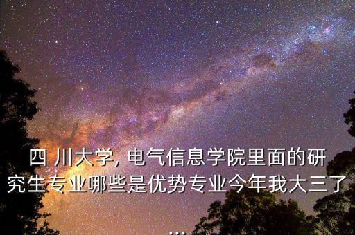 四 川大學(xué), 電氣信息學(xué)院里面的研究生專業(yè)哪些是優(yōu)勢(shì)專業(yè)今年我大三了...