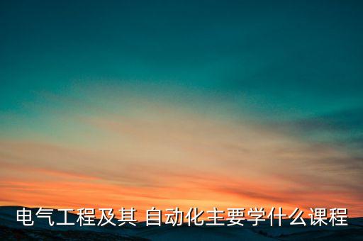 電氣工程及其 自動化主要學什么課程