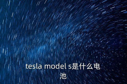 特斯拉用的什么電池，tesla model s是什么電池