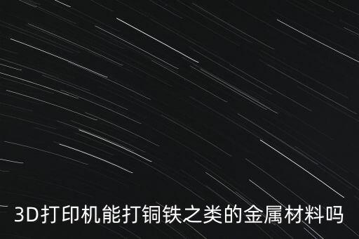 3D打印機(jī)能打銅鐵之類的金屬材料嗎