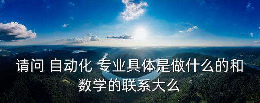 請(qǐng)問 自動(dòng)化 專業(yè)具體是做什么的和數(shù)學(xué)的聯(lián)系大么