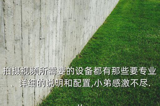拍攝視頻所需要的設(shè)備都有那些要專業(yè)、詳細(xì)的說明和配置,小弟感激不盡...