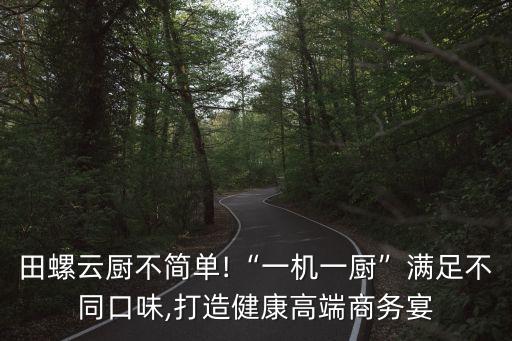 田螺云廚不簡單!“一機一廚”滿足不同口味,打造健康高端商務(wù)宴