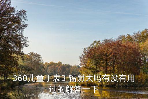 360兒童手表3 輻射大嗎有沒(méi)有用過(guò)的解答一下