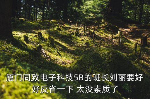 廈門同致電子科技5B的班長劉麗要好好反省一下 太沒素質(zhì)了