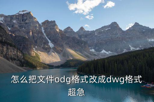 odg，怎么把文件odg格式改成dwg格式超急