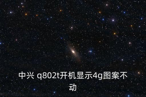 中興 q802t開機顯示4g圖案不動