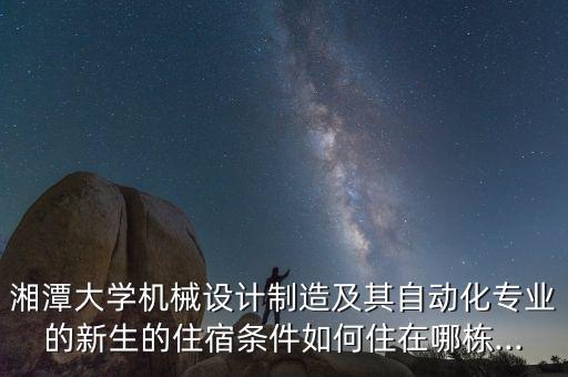 湘潭大學(xué)機(jī)械設(shè)計(jì)制造及其自動(dòng)化專業(yè)的新生的住宿條件如何住在哪棟...