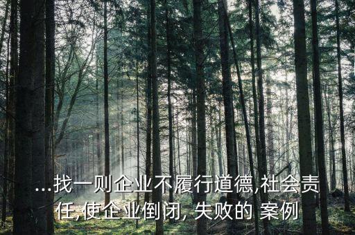 ...找一則企業(yè)不履行道德,社會責(zé)任,使企業(yè)倒閉, 失敗的 案例