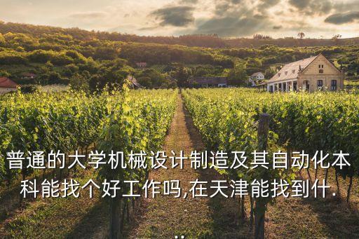普通的大學(xué)機(jī)械設(shè)計(jì)制造及其自動(dòng)化本科能找個(gè)好工作嗎,在天津能找到什...