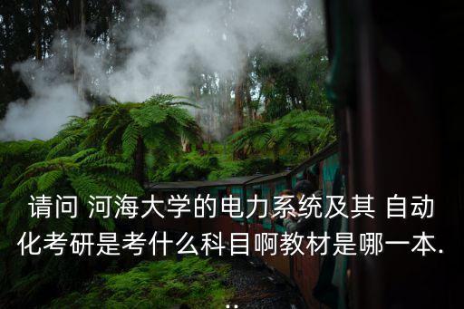 請(qǐng)問(wèn) 河海大學(xué)的電力系統(tǒng)及其 自動(dòng)化考研是考什么科目啊教材是哪一本...