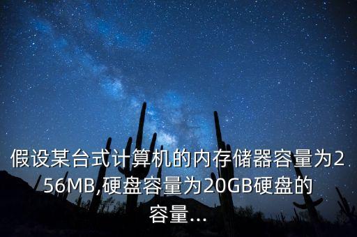 假設(shè)某臺式計算機(jī)的內(nèi)存儲器容量為256MB,硬盤容量為20GB硬盤的容量...