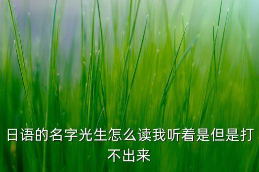 日語(yǔ)的名字光生怎么讀我聽著是但是打不出來