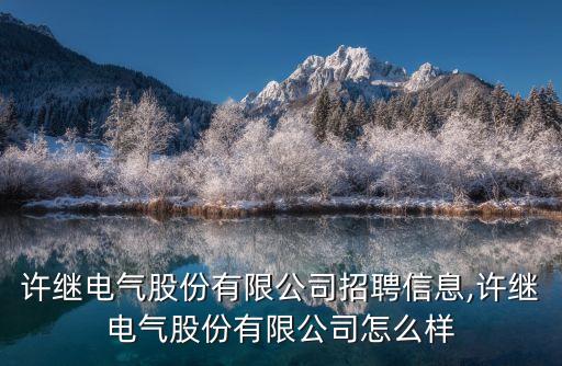 許繼電氣股份有限公司招聘信息,許繼電氣股份有限公司怎么樣