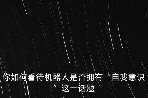 你如何看待機器人是否擁有“自我意識”這一話題