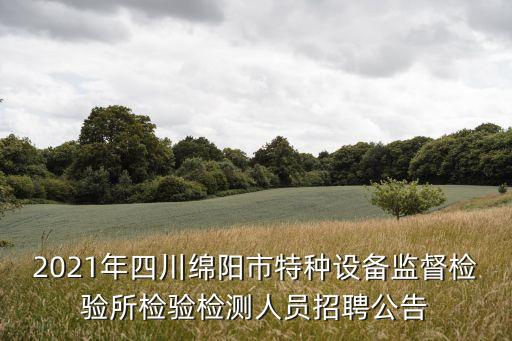 2021年四川綿陽市特種設(shè)備監(jiān)督檢驗(yàn)所檢驗(yàn)檢測人員招聘公告