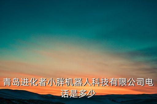 青島進化者小胖機器人科技有限公司電話是多少