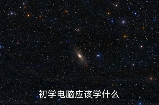 初學(xué)電腦應(yīng)該學(xué)什么