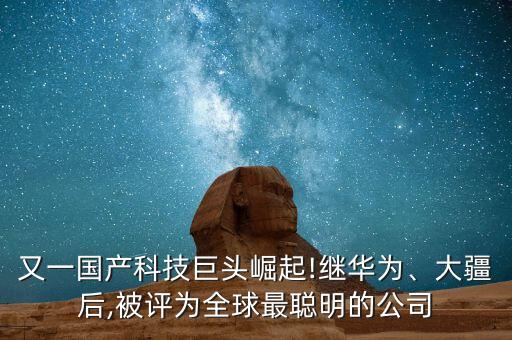 又一國產(chǎn)科技巨頭崛起!繼華為、大疆后,被評為全球最聰明的公司