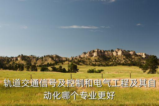 軌道交通信號(hào)及控制和電氣工程及其自動(dòng)化哪個(gè)專業(yè)更好