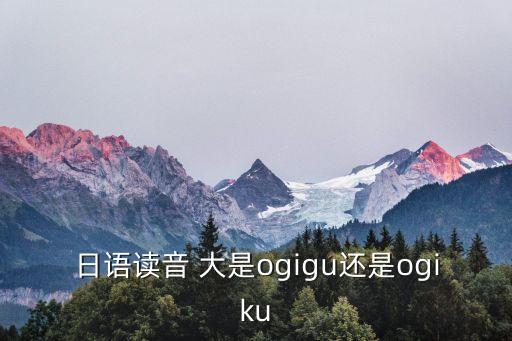 日語讀音 大是ogigu還是ogiku