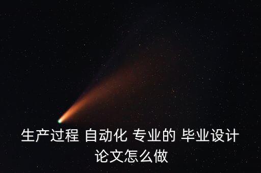 生產(chǎn)過程 自動化 專業(yè)的 畢業(yè)設計 論文怎么做