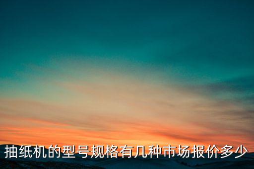 抽紙機(jī)的型號規(guī)格有幾種市場報(bào)價(jià)多少