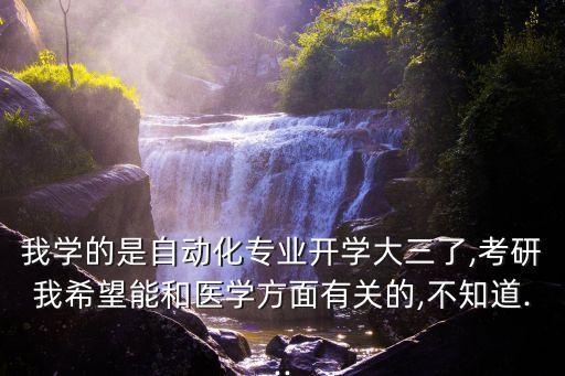 我學(xué)的是自動(dòng)化專業(yè)開學(xué)大三了,考研我希望能和醫(yī)學(xué)方面有關(guān)的,不知道...