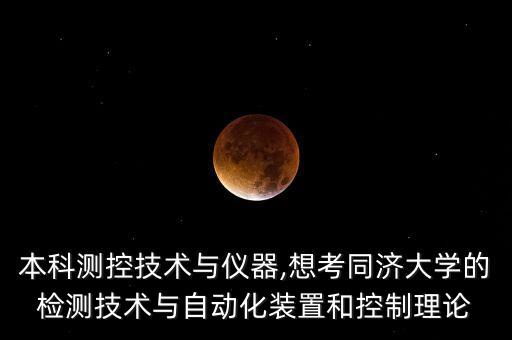 本科測(cè)控技術(shù)與儀器,想考同濟(jì)大學(xué)的檢測(cè)技術(shù)與自動(dòng)化裝置和控制理論
