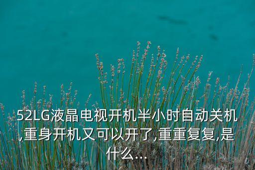 52LG液晶電視開機半小時自動關機,重身開機又可以開了,重重復復,是什么...