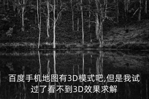 百度手機地圖有3D模式吧,但是我試過了看不到3D效果求解
