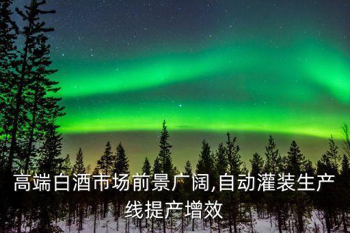 高端白酒市場前景廣闊,自動灌裝生產(chǎn)線提產(chǎn)增效