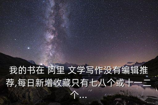 我的書(shū)在 阿里 文學(xué)寫(xiě)作沒(méi)有編輯推薦,每日新增收藏只有七八個(gè)或十一二個(gè)...