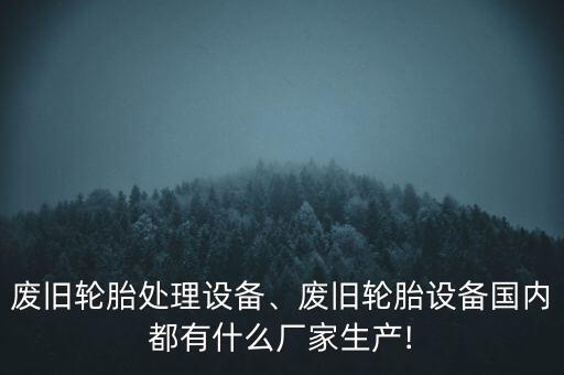 廢舊輪胎處理設(shè)備、廢舊輪胎設(shè)備國內(nèi)都有什么廠家生產(chǎn)!