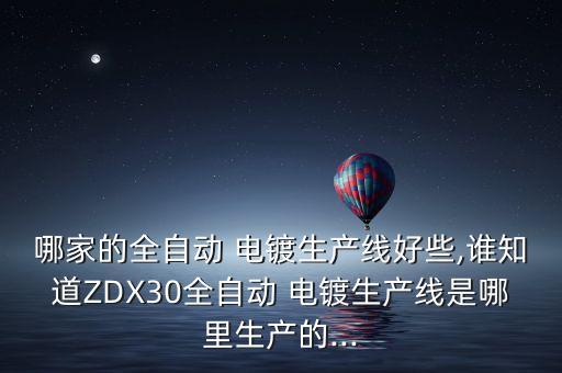 哪家的全自動(dòng) 電鍍生產(chǎn)線好些,誰知道ZDX30全自動(dòng) 電鍍生產(chǎn)線是哪里生產(chǎn)的...