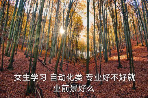  女生學(xué)習(xí) 自動(dòng)化類 專業(yè)好不好就業(yè)前景好么