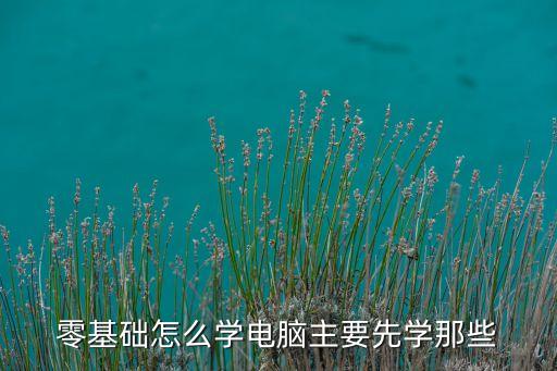 零基礎(chǔ)怎么學(xué)電腦主要先學(xué)那些