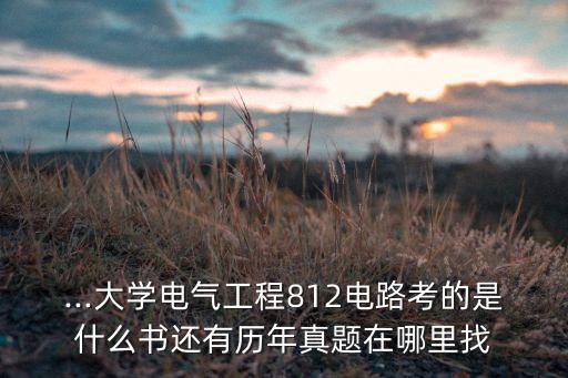 ...大學(xué)電氣工程812電路考的是什么書還有歷年真題在哪里找