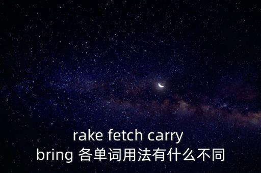 rake fetch carry bring 各單詞用法有什么不同