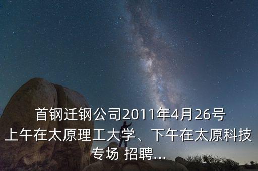  首鋼遷鋼公司2011年4月26號(hào)上午在太原理工大學(xué)、下午在太原科技專場(chǎng) 招聘...