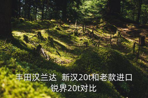 新漢，豐田漢蘭達(dá)  新漢20t和老款進(jìn)口銳界20t對(duì)比