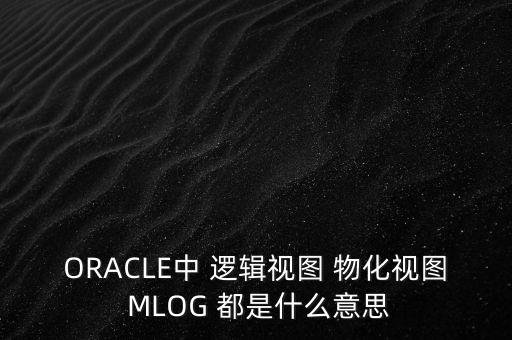 ORACLE中 邏輯視圖 物化視圖 MLOG 都是什么意思