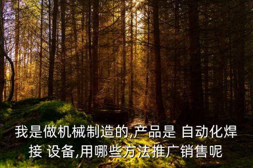 我是做機械制造的,產(chǎn)品是 自動化焊接 設(shè)備,用哪些方法推廣銷售呢