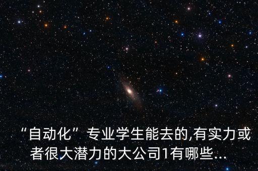 “自動(dòng)化”專(zhuān)業(yè)學(xué)生能去的,有實(shí)力或者很大潛力的大公司1有哪些...