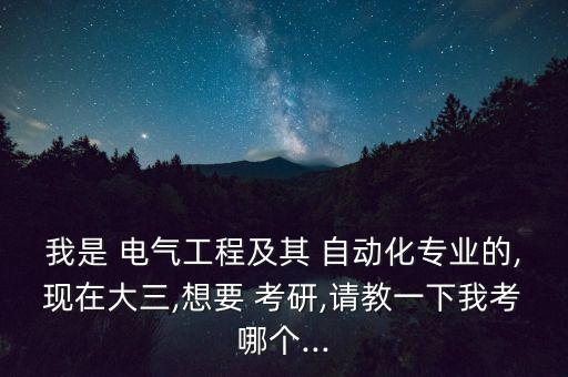 我是 電氣工程及其 自動(dòng)化專業(yè)的,現(xiàn)在大三,想要 考研,請(qǐng)教一下我考哪個(gè)...