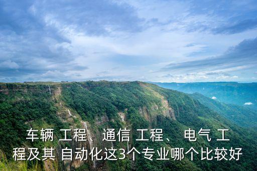 車輛 工程、通信 工程、 電氣 工程及其 自動(dòng)化這3個(gè)專業(yè)哪個(gè)比較好