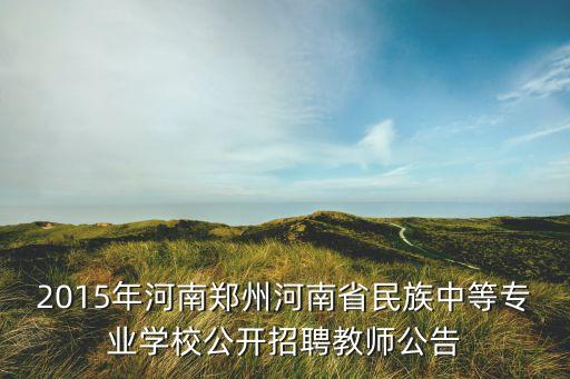 2015年河南鄭州河南省民族中等專業(yè)學校公開招聘教師公告