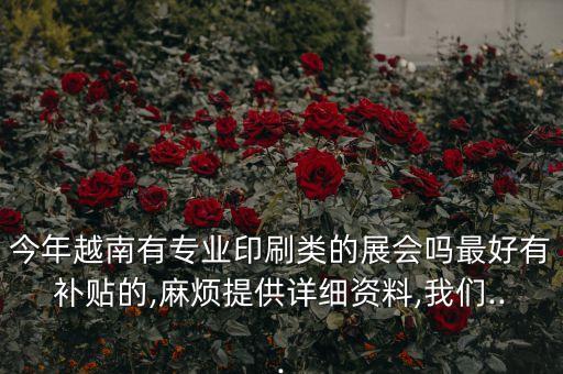 今年越南有專業(yè)印刷類的展會嗎最好有補貼的,麻煩提供詳細(xì)資料,我們...