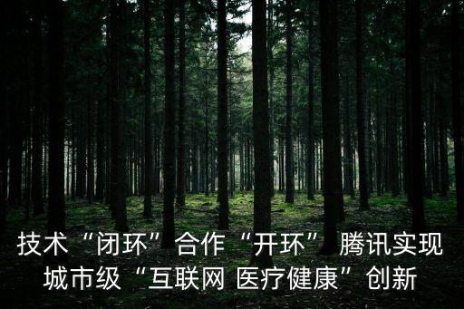 技術(shù)“閉環(huán)”合作“開環(huán)” 騰訊實(shí)現(xiàn)城市級(jí)“互聯(lián)網(wǎng) 醫(yī)療健康”創(chuàng)新